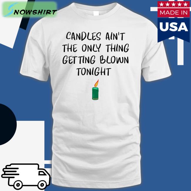 Candles Ain't The Only Thing Getting Blown Tonight Shirts