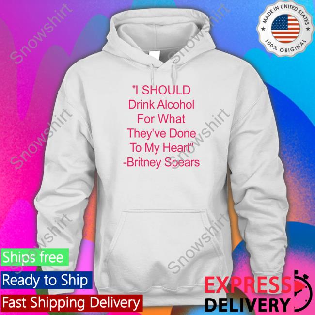 Shirts That Go Hard I Should Drink Alcohol For What They've Done To My Heart Britney Spears Hooded Sweatshirt Shirtsthtgohard