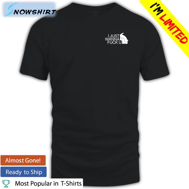 I Just Wanna Fuck U Shirt Shirts That Go Hard I Just Wanna Fuck U Sweatshirt