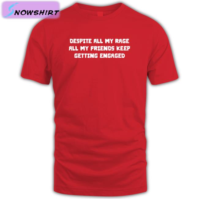 Goodshirts Merch Despite All My Rage All My Friends Keep Getting Engaged Tee Shirt Shirts That Go Hard