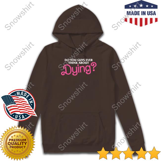 Dying T Shirt Do You Guys Ever Think About Dying T Shirt Shitheadsteve