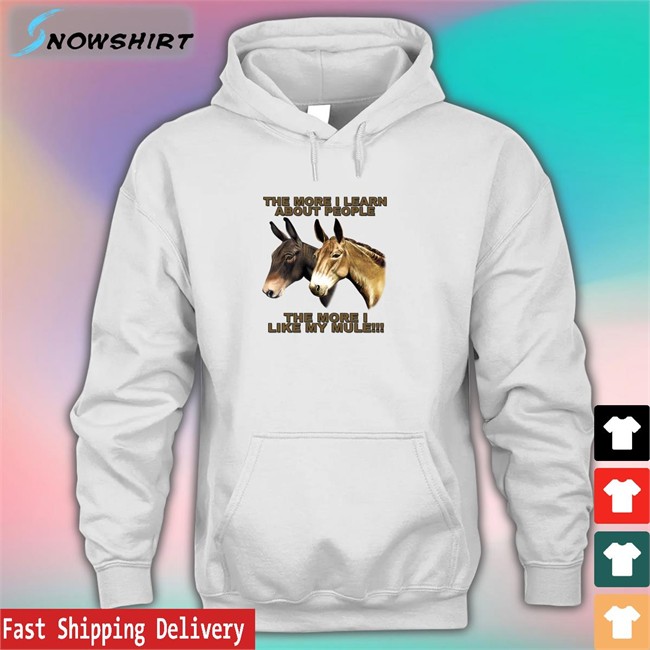Shirts That Go Hard The More I Learn About People The More I Like My Mule Hoodie Shirts That Go Hard The More I Learn About People The More I Like My Mule Shirt