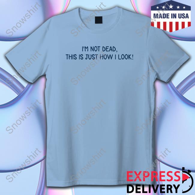 I'm Not Dead This Is Just How I Look Shirts Official I'm Not Dead This Is Just How I Look Shirts