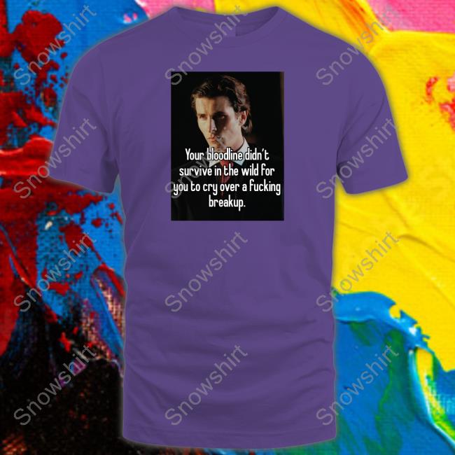 Shirtsthtgohard Shirts That Go Hard Your Bloodline Didn't Survive In The Wild For You To Cry Over A Fucking Breakup Shirt Your Bloodline Didn't Survive In The Wild For You To Cry Over A Fucking Breakup Shirt Shirtsthtgohard