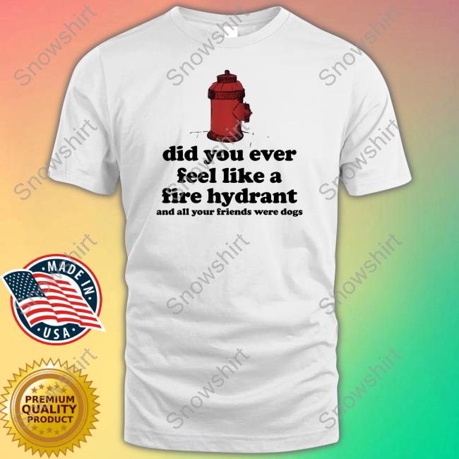 Did You Ever Feel Like A Fire Hydrant Shirt White