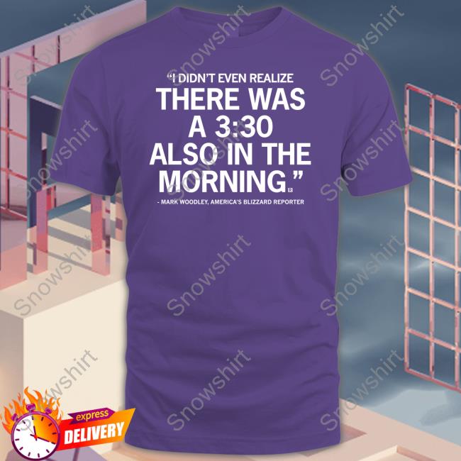 Mark Woodley I Didn't Even Realize There Was A 3:30 Also In The Morning T Shirt