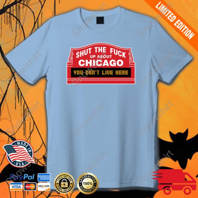 Official Shut The Fuck Up About Chicago You Don't Live Here Tee Shirt Official Shut The Fuck Up About Chicago You Don't Live Here Tee
