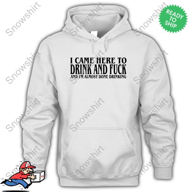 Official I Came Here To Drink And Fuck And I'm Almost Done Drinking Shirt 2024