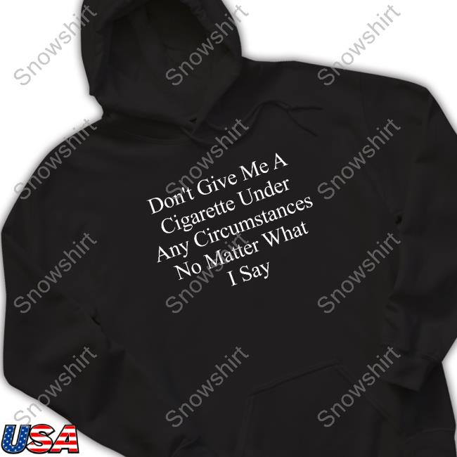 Don't Give Me A Cigarette Under Any Circumstances No Matter What I Say Long Sleeve T Shirt
