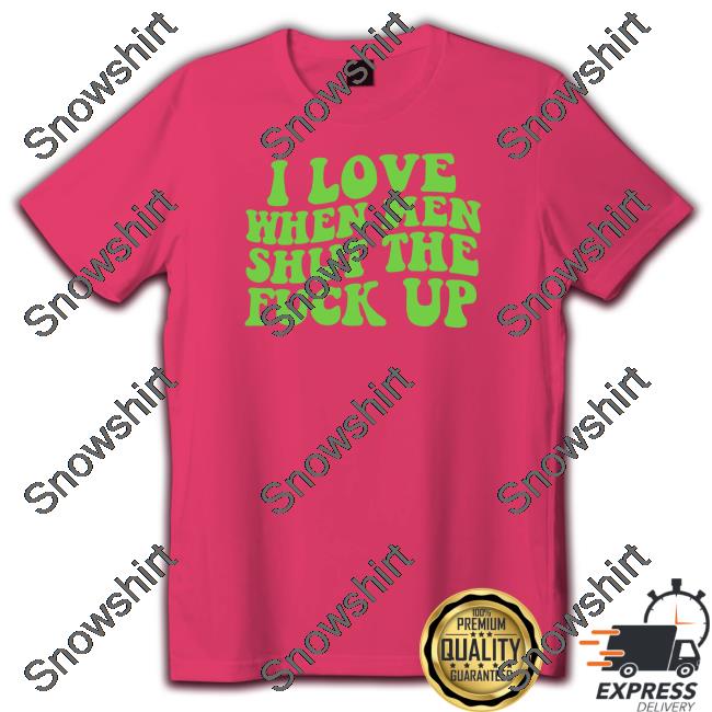 I Love When Men Shut The Fuck Up Shirt Funny