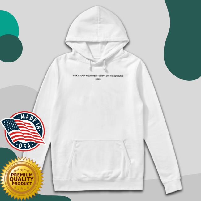 Official I Like Your Fletcher Shirt On The Ground Tour 2022 T-shirt Official I Like Your Fletcher Shirt On The Ground Tour 2022 Hooded Sweatshirt