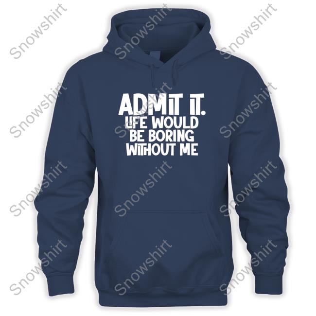 Official Admit It Life Would Be Boring Without Me T Shirts Admit It Life Would Be Boring Without Me Long Sleeve T Shirt