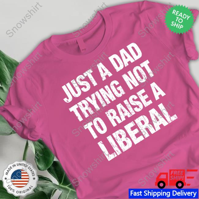 Official Just A Dad Trying Not To Raise A Liberal Tee Official Just A Dad Trying Not To Raise A Liberal T Shirts