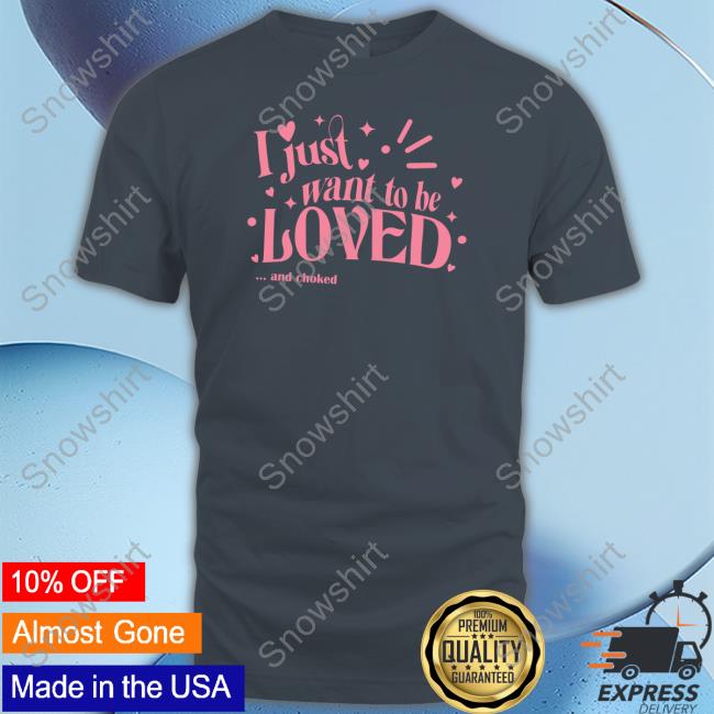 Shirts That Go Hard I Just Want To Be Loved And Choked Tee Shirt Shirts That Go Hard I Just Want To Be Loved And Choked Tee