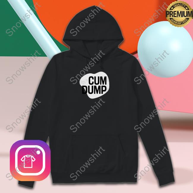 Cum Dump Sweatshirt Cum Dump Shirt