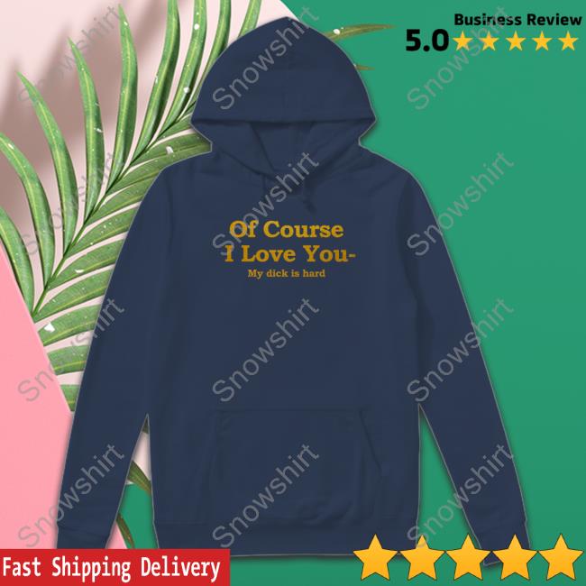 Of Course I Love You My Dick Is Hard T Shirt Official Of Course I Love You My Dick Is Hard Tee