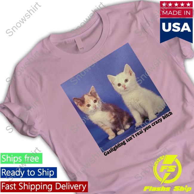Gaslighting Isn't Real You Crazy Bitch Tee Shirt Gaslighting Isn't Real You Crazy Bitch Shirt Shirts That Go Hard