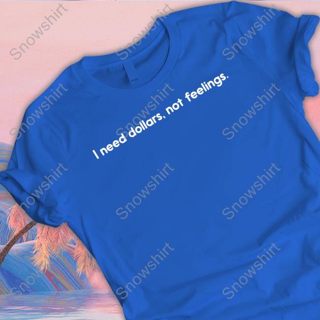 I Need Dollars Not Feelings T Shirt I Need Dollars Not Feelings T-Shirt