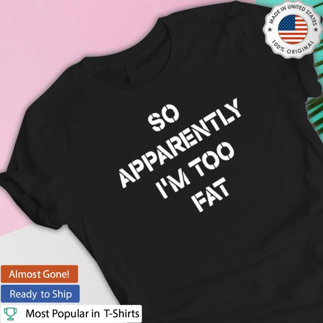 Official So Apparently I’M Too Fat Shirt Official So Apparently I’M Too Fat Hooded Sweatshirt