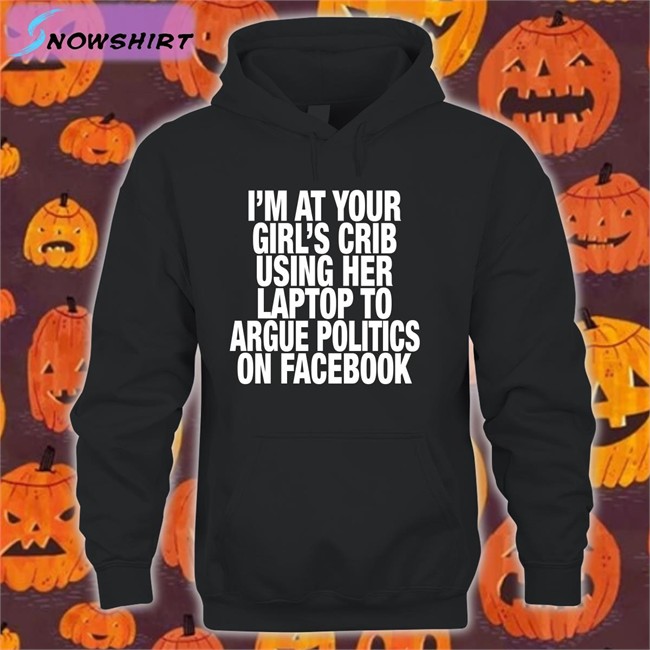 I’M At Your Girl’S Crib Using Her Laptop To Argue Politics On Facebook Long Sleeve Tee Shirts That Go Hard