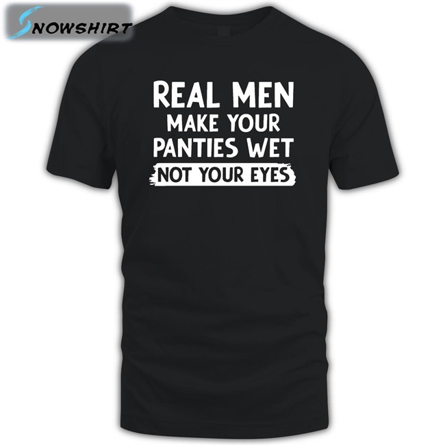 Shirts That Go Hard Real Men Make You Panties Wet Not Your Eyes Unisex Shirts