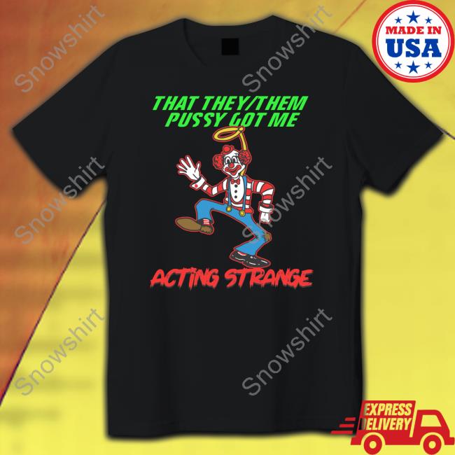 That They Them Pussy Got Me Acting Strange Shirts