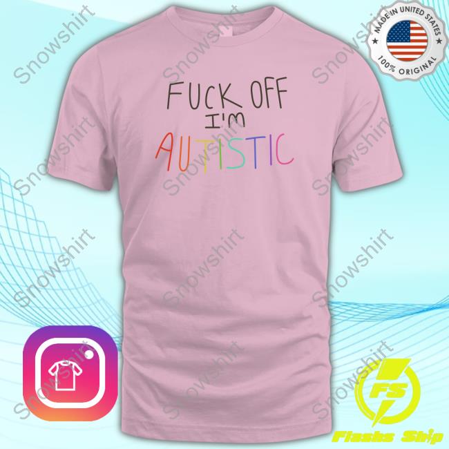 Fuck Off I'm Autistic T Shirt Official Fuck Off I'm Autistic Shirt