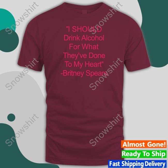 Shirts That Go Hard I Should Drink Alcohol For What They've Done To My Heart Britney Spears Tee Shirt Shirtsthtgohard Shirts That Go Hard I Should Drink Alcohol For What They've Done To My Heart Britney Spears Long Sleeve Tee Shirtsthtgohard