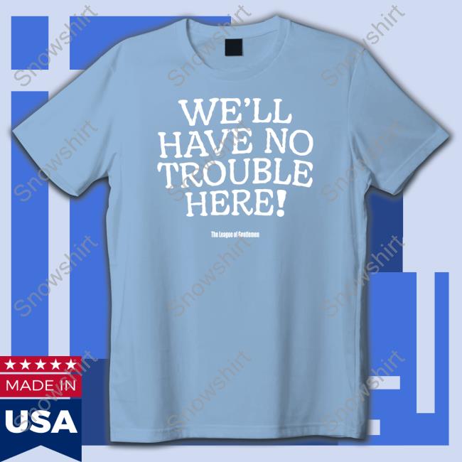 The League Of Gentlemen Alocal Shop We'll Have No Trouble Here Shirt Steve Pemberton Hoodie