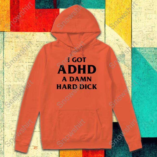 Official I Got Adhd A Damn Hard Dick T Shirts I Got Adhd A Damn Hard Dick T Shirts