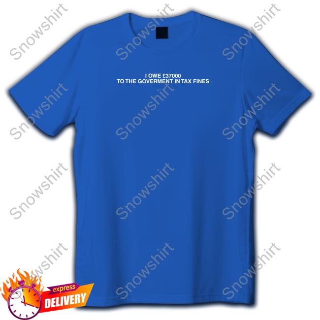 I Owe £37000 To The Goverment In Tax Fines Hoodie Shirt I Owe £37000 To The Goverment In Tax Fines Hoodie