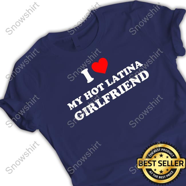 I Love My Hot Latina Girlfriend Long Sleeve T Shirt Official I Love My Hot Latina Girlfriend Tee