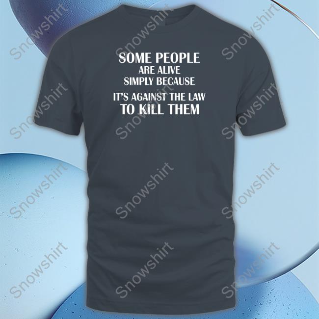 Some People Are Alive Simply Because It's Against The Law To Kill Them Tee Some People Are Alive Simply Because It's Against The Law To Kill Them Shirt