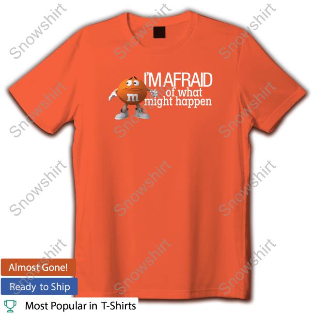 M&M's Orange I'm Afraid Of What Might Happen Shirt