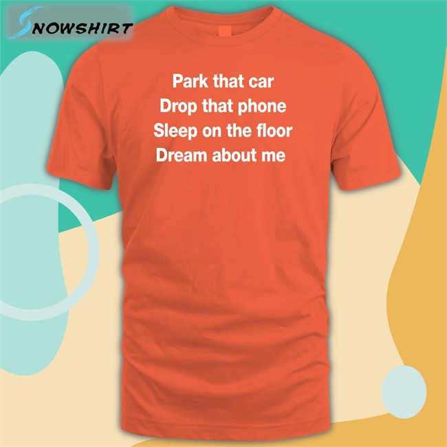Park That Car Drop That Phone Sleep On The Floor Dream About Me Shirt Glenn Fratty Hearst Glenn Fratty Hearst Park That Car Drop That Phone Sleep On The Floor Dream About Me T Shirt