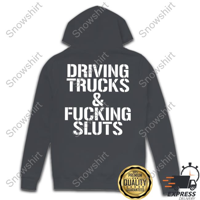Shirts That Go Hard Driving Trucks & Fucking Sluts Shirt Driving Trucks & Fucking Sluts Hoodies