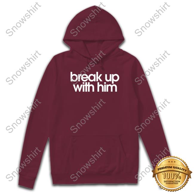 Break Up With Him Shirts Break Up With Him Tee Shirt