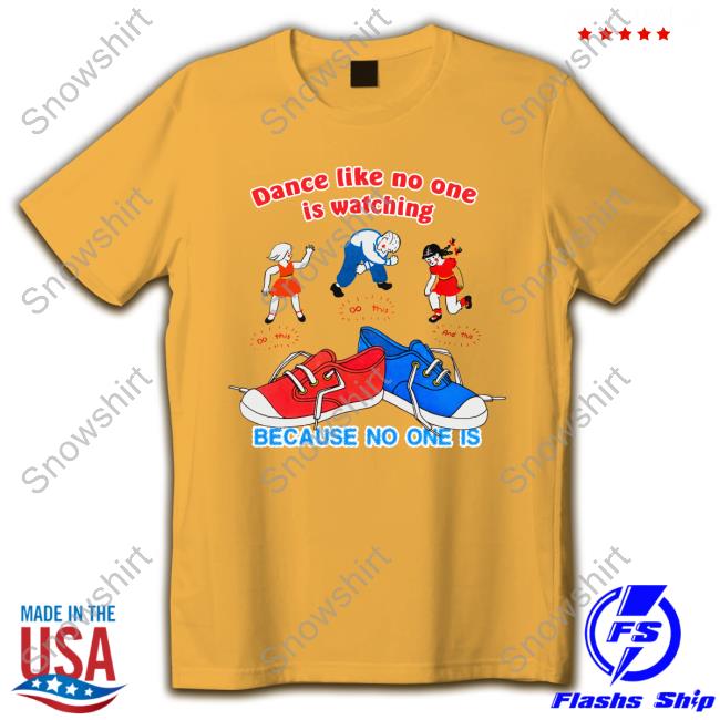 Dance Like No One Is Watching, Because No One Is Hoodie Shirts That Go Hard Dance Like No One Is Watching, Because No One Is TShirts
