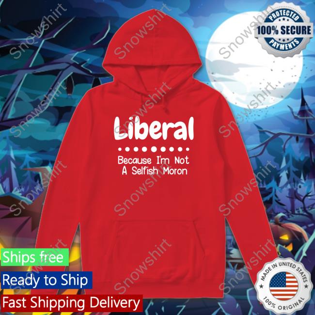 Liberal Because I'm Not A Selfish Moron Tank Top Liberal Because I'm Not A Selfish Moron Tee Shirt