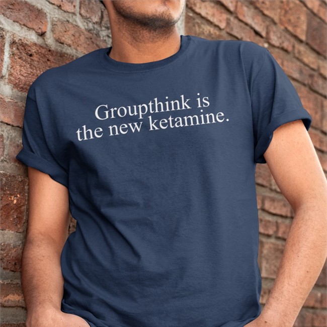 Groupthink Is The New Ketamine Shirts Shirts That Go Hard Groupthink Is The New Ketamine Shirt