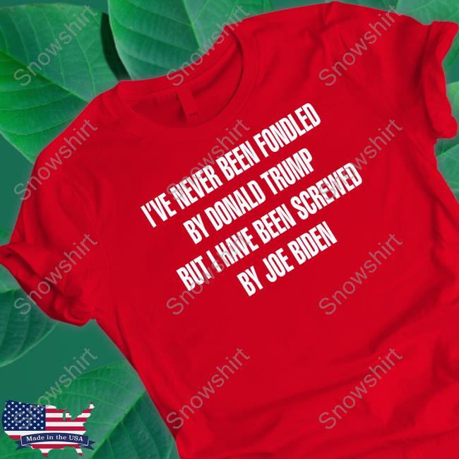 I've Never Been Fondled By Donald Trump But I Have Been Screwed By Joe Biden Shirts