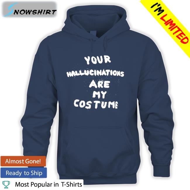 Your Hallucinations Are My Costume Hoodie Your Hallucinations Are My Costume Shirts