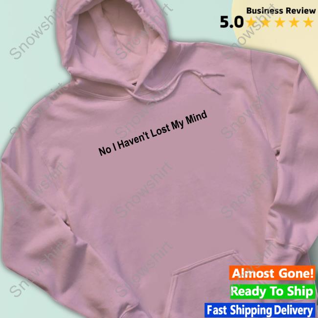 No I Haven't Lost My Mind Shirt No I Haven't Lost My Mind Hoodie Lauren Sanderson