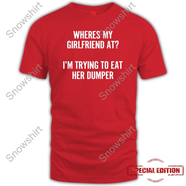 Shirts That Go Hard Where's My Girlfriend At I'm Trying To Eat Her Dumper Tee