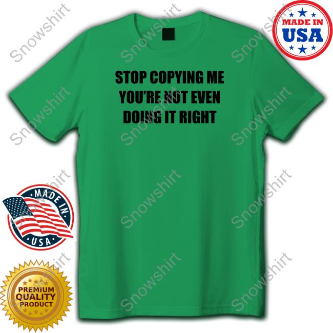Official Stop Copying Me You're Not Even Doing It Right Tee Shirt Official Stop Copying Me You're Not Even Doing It Right Tee