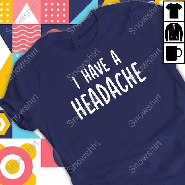 Official I Have A Headache T Shirts Official I Have A Headache Shirt