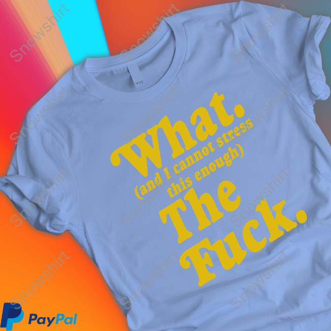 Official What And I Cannot Stress This Enough The Fuck Shirt What And I Cannot Stress This Enough The Fuck T-Shirt