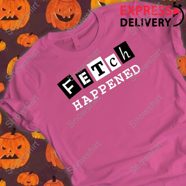 Fetch Happened Shirts