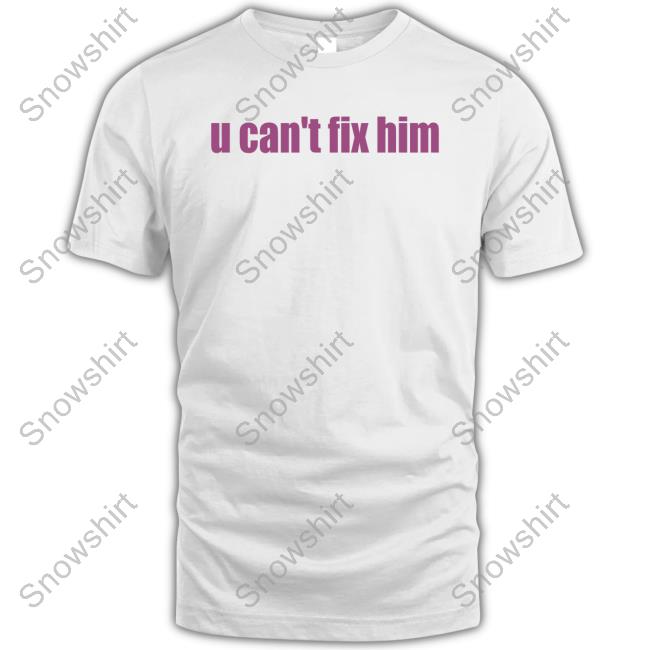 U Can't Fix Him T Shirt U Can't Fix Him Sweatshirt