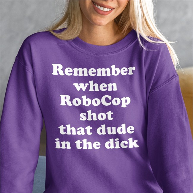Remember When Robocop Shot That Dude In The Dick Sweatshirt Remember When Robocop Shot That Dude In The Dick T Shirts
